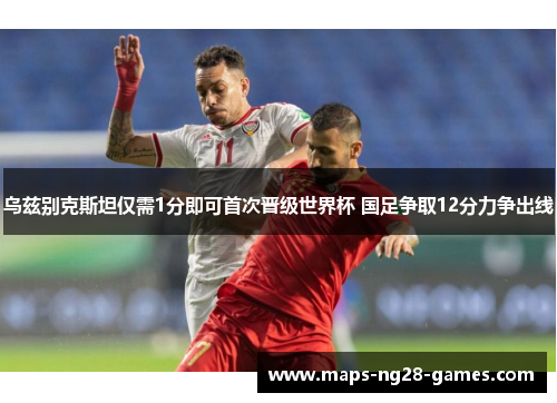 乌兹别克斯坦仅需1分即可首次晋级世界杯 国足争取12分力争出线