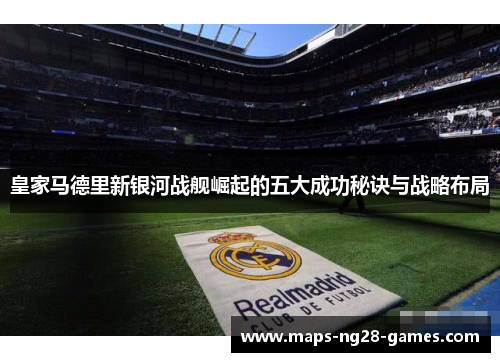 皇家马德里新银河战舰崛起的五大成功秘诀与战略布局
