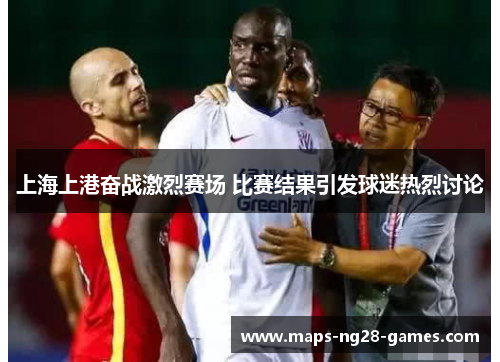 上海上港奋战激烈赛场 比赛结果引发球迷热烈讨论