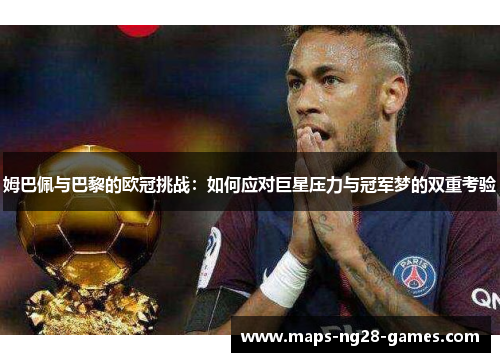 姆巴佩与巴黎的欧冠挑战：如何应对巨星压力与冠军梦的双重考验