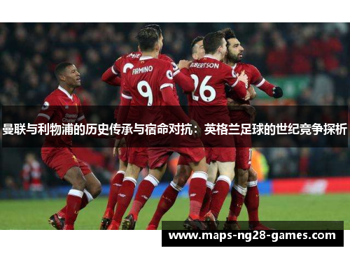 曼联与利物浦的历史传承与宿命对抗：英格兰足球的世纪竞争探析