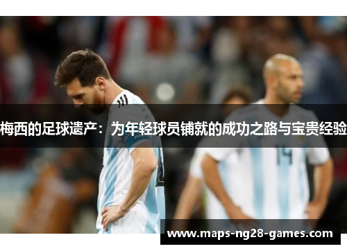 梅西的足球遗产：为年轻球员铺就的成功之路与宝贵经验