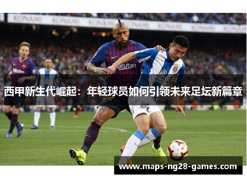 西甲新生代崛起：年轻球员如何引领未来足坛新篇章