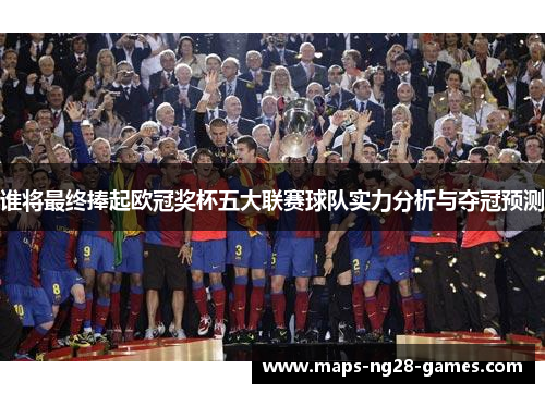 谁将最终捧起欧冠奖杯五大联赛球队实力分析与夺冠预测