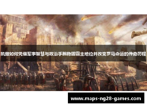 凯撒如何凭借军事智慧与政治手腕稳固霸主地位并改变罗马命运的传奇历程