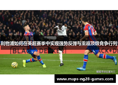 利物浦如何在英超赛季中实现强势反弹与重返顶级竞争行列