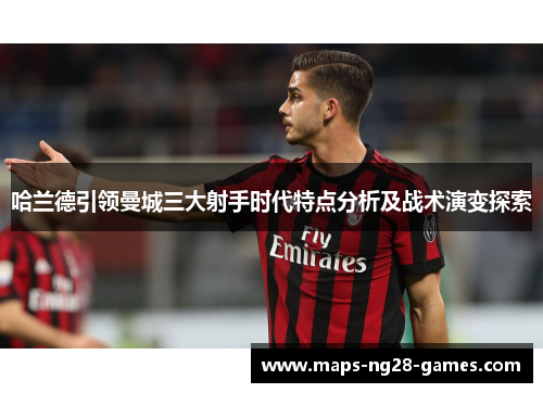 哈兰德引领曼城三大射手时代特点分析及战术演变探索