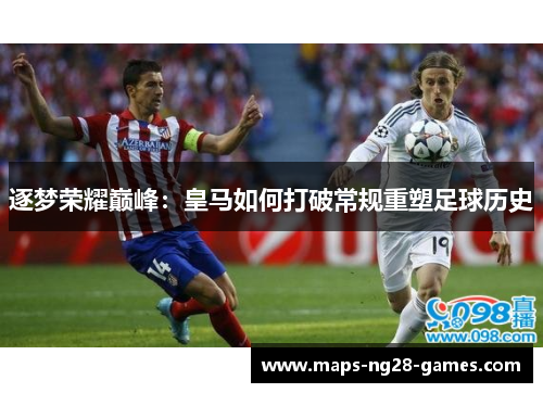 逐梦荣耀巅峰：皇马如何打破常规重塑足球历史
