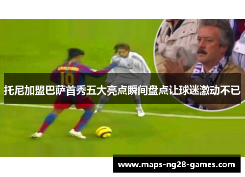 托尼加盟巴萨首秀五大亮点瞬间盘点让球迷激动不已