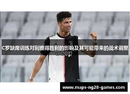 C罗缺席训练对利雅得胜利的影响及其可能带来的战术调整