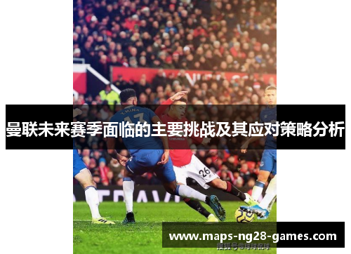 曼联未来赛季面临的主要挑战及其应对策略分析