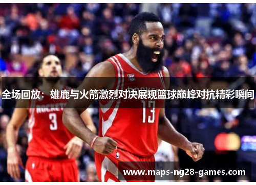 全场回放：雄鹿与火箭激烈对决展现篮球巅峰对抗精彩瞬间