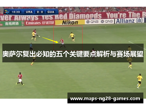 奥萨尔复出必知的五个关键要点解析与赛场展望