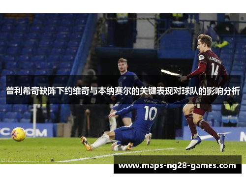 普利希奇缺阵下约维奇与本纳赛尔的关键表现对球队的影响分析