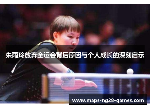朱雨玲放弃全运会背后原因与个人成长的深刻启示