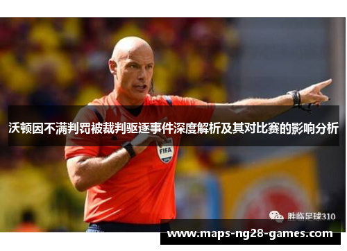 沃顿因不满判罚被裁判驱逐事件深度解析及其对比赛的影响分析