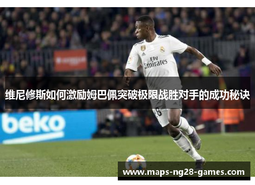 维尼修斯如何激励姆巴佩突破极限战胜对手的成功秘诀