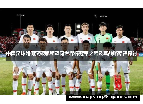 中国足球如何突破瓶颈迈向世界杯冠军之路及其战略路径探讨