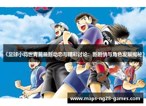 《足球小将世青篇最新动态与精彩讨论：新剧情与角色发展揭秘》