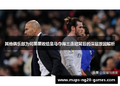 其他俱乐部为何屡屡败给皇马夺得三连冠背后的深层原因解析