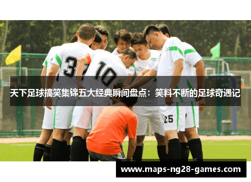 天下足球搞笑集锦五大经典瞬间盘点：笑料不断的足球奇遇记