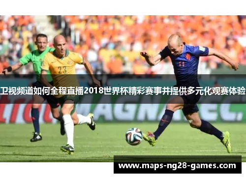 卫视频道如何全程直播2018世界杯精彩赛事并提供多元化观赛体验