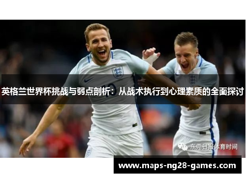 英格兰世界杯挑战与弱点剖析：从战术执行到心理素质的全面探讨