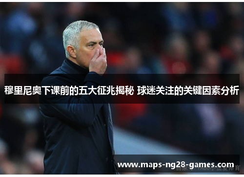 穆里尼奥下课前的五大征兆揭秘 球迷关注的关键因素分析