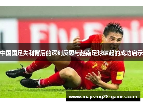 中国国足失利背后的深刻反思与越南足球崛起的成功启示