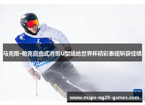 马克斯·帕克自由式滑雪U型场地世界杯精彩表现斩获佳绩
