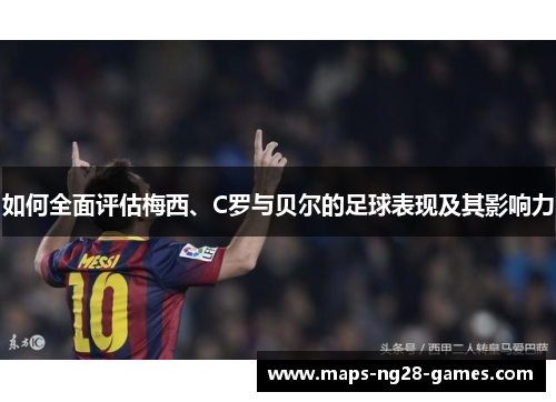 如何全面评估梅西、C罗与贝尔的足球表现及其影响力