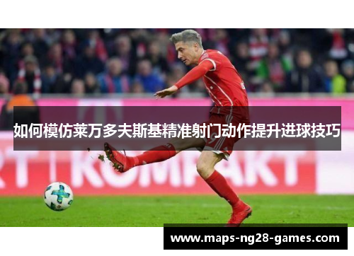 如何模仿莱万多夫斯基精准射门动作提升进球技巧