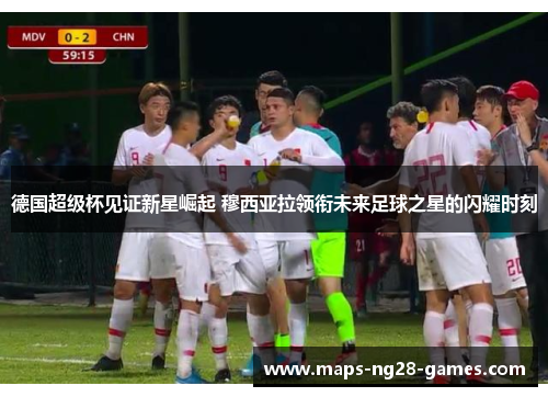 德国超级杯见证新星崛起 穆西亚拉领衔未来足球之星的闪耀时刻 德国超级杯见证新星崛起 穆西亚拉领衔未来足球之星的闪耀时刻