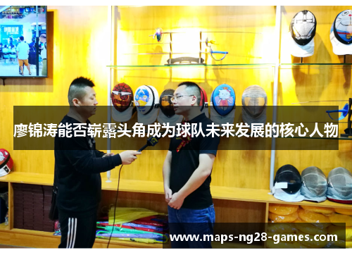 廖锦涛能否崭露头角成为球队未来发展的核心人物 廖锦涛能否崭露头角成为球队未来发展的核心人物