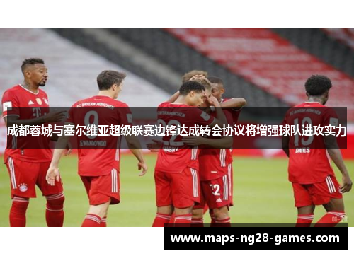 成都蓉城与塞尔维亚超级联赛边锋达成转会协议将增强球队进攻实力