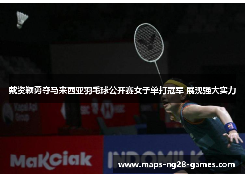 戴资颖勇夺马来西亚羽毛球公开赛女子单打冠军 展现强大实力 戴资颖勇夺马来西亚羽毛球公开赛女子单打冠军 展现强大实力