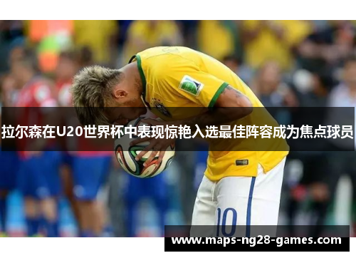 拉尔森在U20世界杯中表现惊艳入选最佳阵容成为焦点球员 拉尔森在U20世界杯中表现惊艳入选最佳阵容成为焦点球员