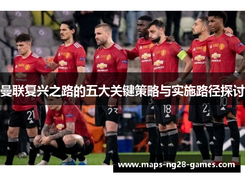 曼联复兴之路的五大关键策略与实施路径探讨 曼联复兴之路的五大关键策略与实施路径探讨