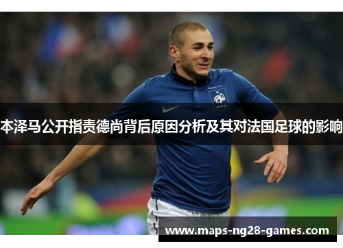 本泽马公开指责德尚背后原因分析及其对法国足球的影响 本泽马公开指责德尚背后原因分析及其对法国足球的影响