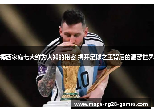 梅西家庭七大鲜为人知的秘密 揭开足球之王背后的温馨世界