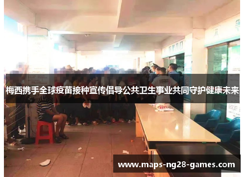 梅西携手全球疫苗接种宣传倡导公共卫生事业共同守护健康未来