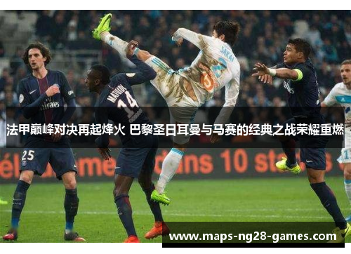 法甲巅峰对决再起烽火 巴黎圣日耳曼与马赛的经典之战荣耀重燃