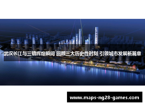 武汉长江与三镇辉煌瞬间 回顾三大历史性时刻 引领城市发展新篇章