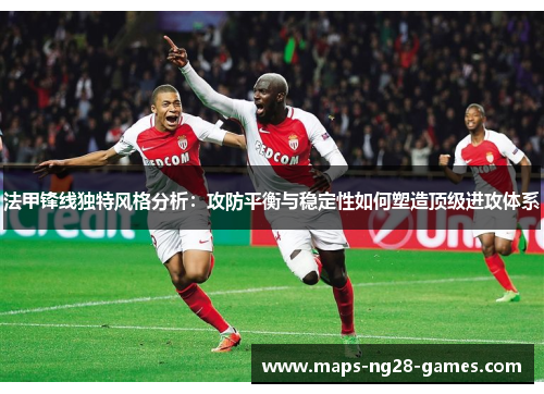 法甲锋线独特风格分析：攻防平衡与稳定性如何塑造顶级进攻体系