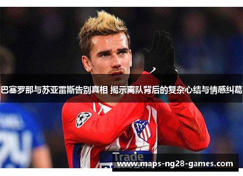 巴塞罗那与苏亚雷斯告别真相 揭示离队背后的复杂心结与情感纠葛 巴塞罗那与苏亚雷斯告别真相 揭示离队背后的复杂心结与情感纠葛