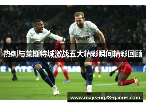 热刺与莱斯特城激战五大精彩瞬间精彩回顾 热刺与莱斯特城激战五大精彩瞬间精彩回顾