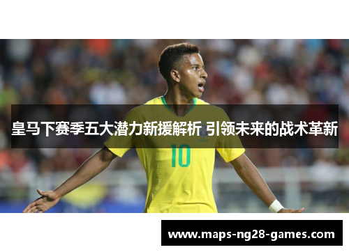 皇马下赛季五大潜力新援解析 引领未来的战术革新 皇马下赛季五大潜力新援解析 引领未来的战术革新