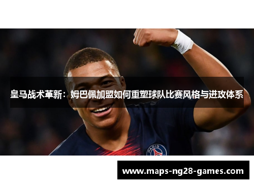 皇马战术革新:姆巴佩加盟如何重塑球队比赛风格与进攻体系 皇马战术革新:姆巴佩加盟如何重塑球队比赛风格与进攻体系