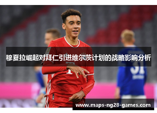 穆夏拉崛起对拜仁引进维尔茨计划的战略影响分析