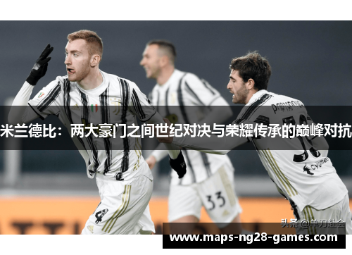 米兰德比:两大豪门之间世纪对决与荣耀传承的巅峰对抗 米兰德比:两大豪门之间世纪对决与荣耀传承的巅峰对抗